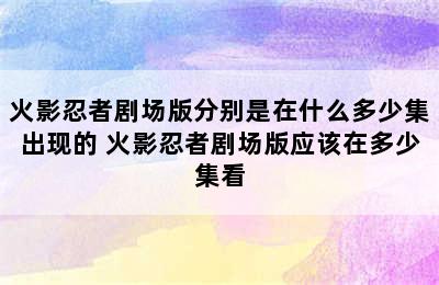 火影忍者剧场版分别是在什么多少集出现的 火影忍者剧场版应该在多少集看